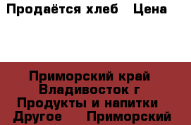 Продаётся хлеб › Цена ­ 5 - Приморский край, Владивосток г. Продукты и напитки » Другое   . Приморский край